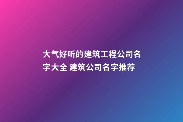 大气好听的建筑工程公司名字大全 建筑公司名字推荐-第1张-公司起名-玄机派